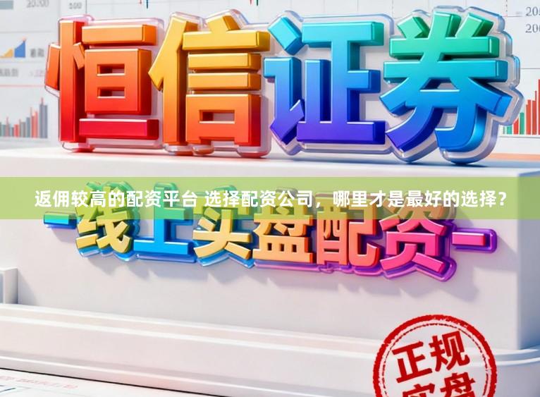 返佣较高的配资平台 选择配资公司，哪里才是最好的选择？