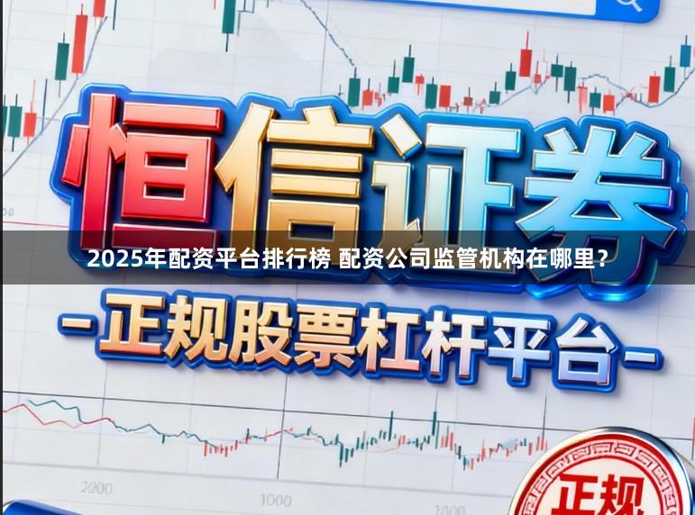 2025年配资平台排行榜 配资公司监管机构在哪里？