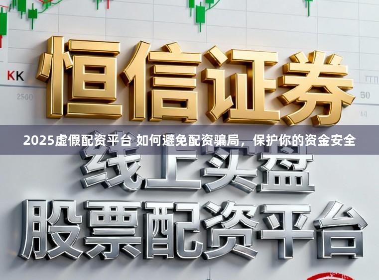 2025虚假配资平台 如何避免配资骗局，保护你的资金安全