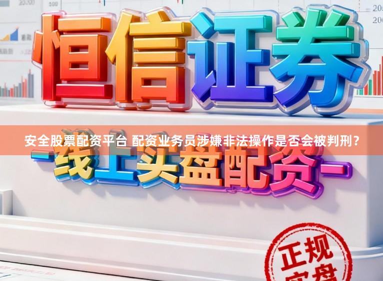 安全股票配资平台 配资业务员涉嫌非法操作是否会被判刑？