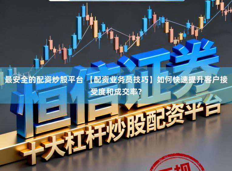 最安全的配资炒股平台 【配资业务员技巧】如何快速提升客户接受度和成交率？