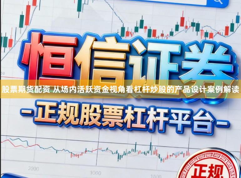 股票期货配资 从场内活跃资金视角看杠杆炒股的产品设计案例解读