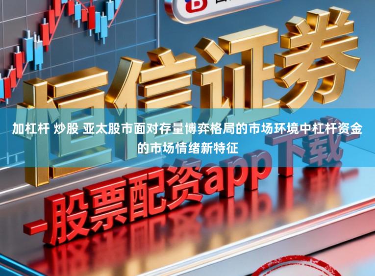 加杠杆 炒股 亚太股市面对存量博弈格局的市场环境中杠杆资金的市场情绪新特征
