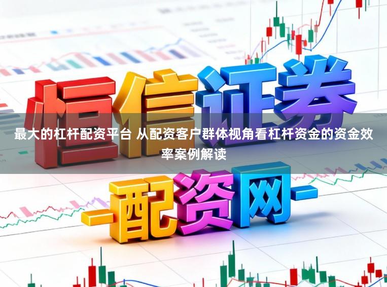 最大的杠杆配资平台 从配资客户群体视角看杠杆资金的资金效率案例解读