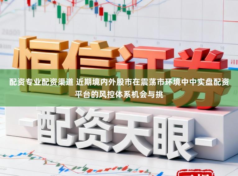 配资专业配资渠道 近期境内外股市在震荡市环境中中实盘配资平台的风控体系机会与挑