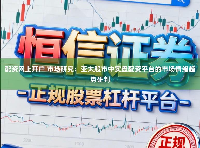 配资网上开户 市场研究：亚太股市中实盘配资平台的市场情绪趋势研判