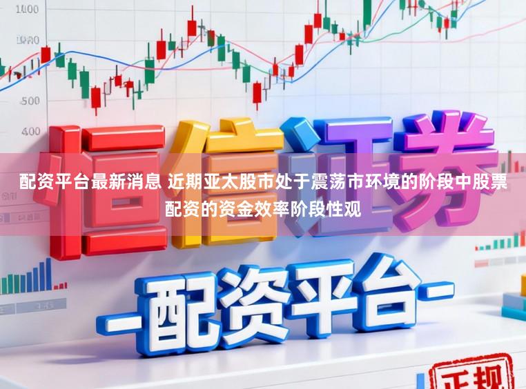 配资平台最新消息 近期亚太股市处于震荡市环境的阶段中股票配资的资金效率阶段性观