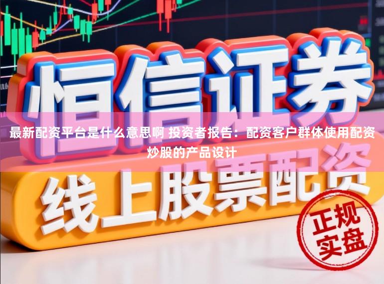 最新配资平台是什么意思啊 投资者报告：配资客户群体使用配资炒股的产品设计