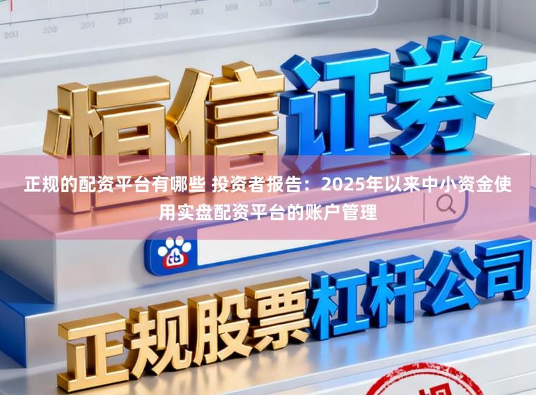 正规的配资平台有哪些 投资者报告：2025年以来中小资金使用实盘配资平台的账户管理