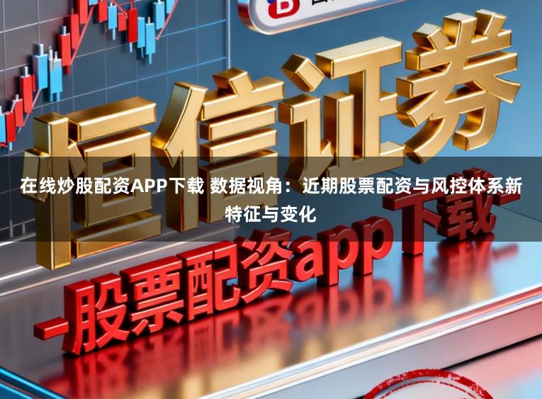 在线炒股配资APP下载 数据视角：近期股票配资与风控体系新特征与变化
