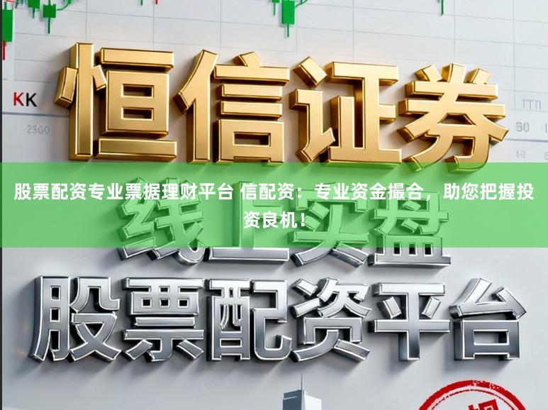 股票配资专业票据理财平台 信配资：专业资金撮合，助您把握投资良机！