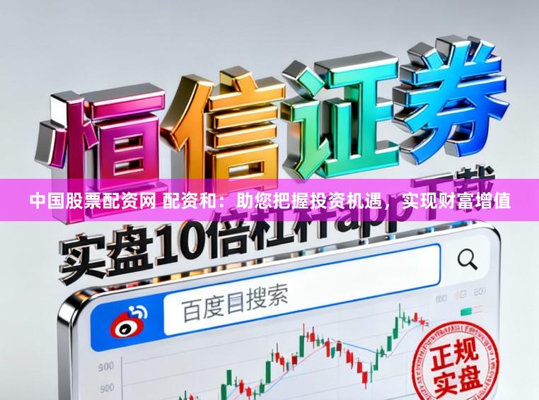中国股票配资网 配资和：助您把握投资机遇，实现财富增值