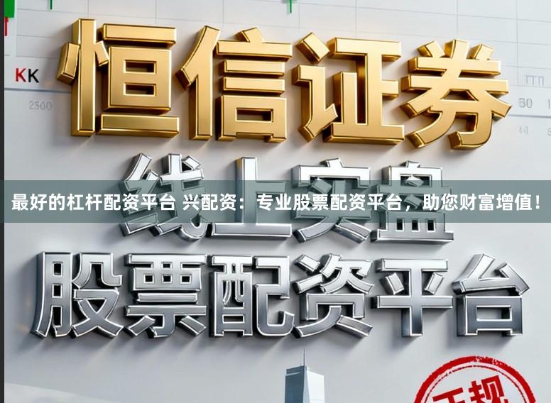 最好的杠杆配资平台 兴配资:专业股票配资平台,助您财富增值!