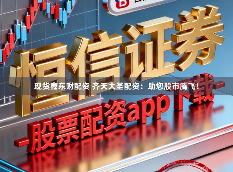 现货鑫东财配资 齐天大圣配资：助您股市腾飞！