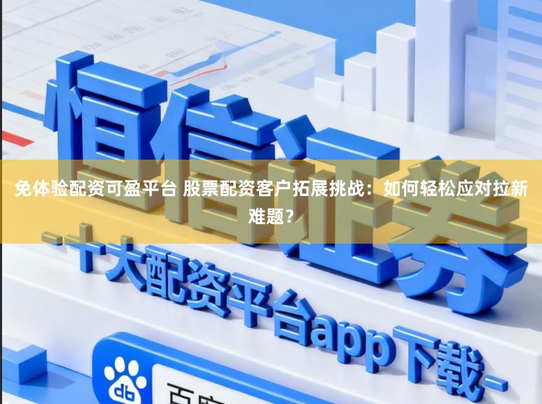 免体验配资可盈平台 股票配资客户拓展挑战：如何轻松应对拉新难题？