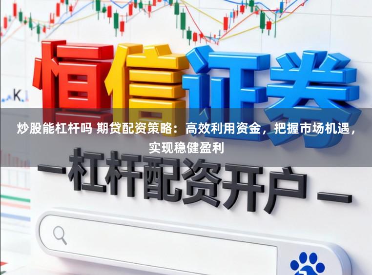 炒股能杠杆吗 期贷配资策略：高效利用资金，把握市场机遇，实现稳健盈利