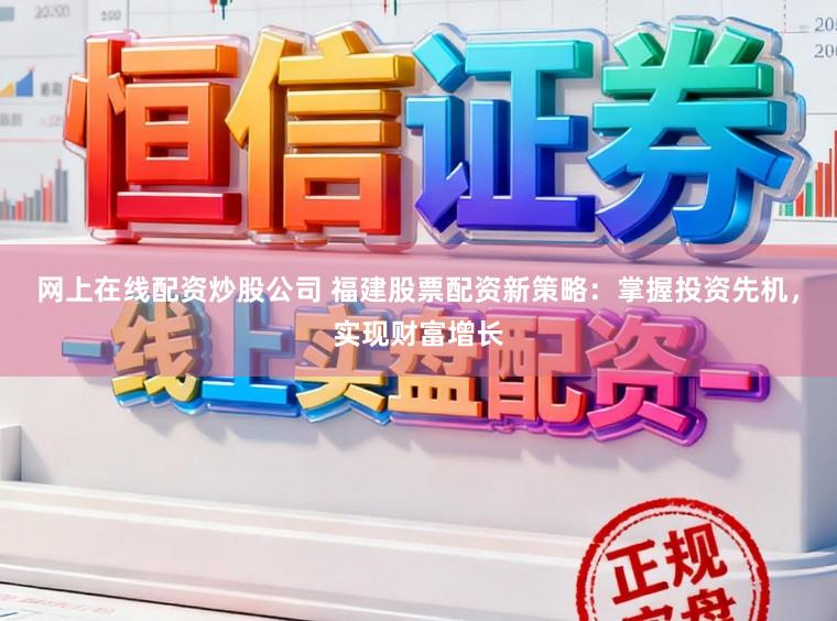 网上在线配资炒股公司 福建股票配资新策略：掌握投资先机，实现财富增长