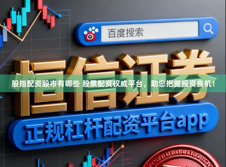 股指配资股市有哪些 股票配资权威平台，助您把握投资良机！