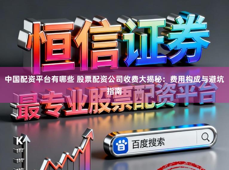 中国配资平台有哪些 股票配资公司收费大揭秘:费用构成与避坑指南