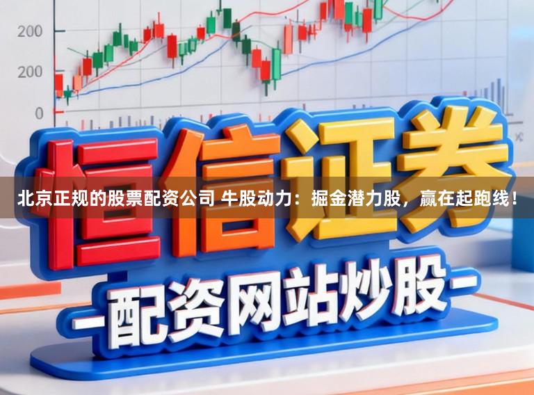 北京正规的股票配资公司 牛股动力：掘金潜力股，赢在起跑线！