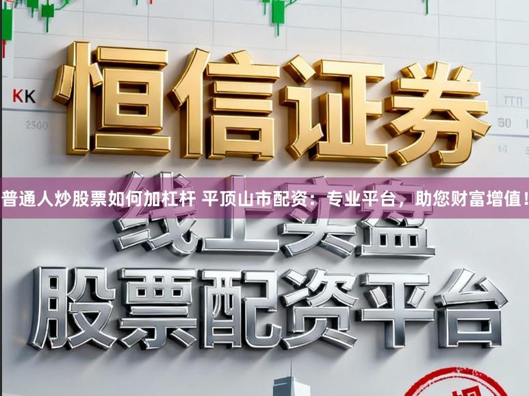 普通人炒股票如何加杠杆 平顶山市配资：专业平台，助您财富增值！