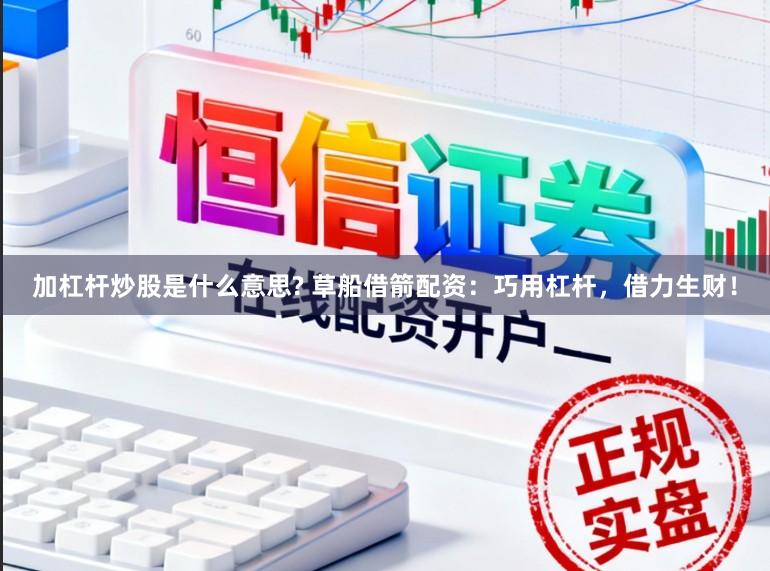 加杠杆炒股是什么意思? 草船借箭配资：巧用杠杆，借力生财！
