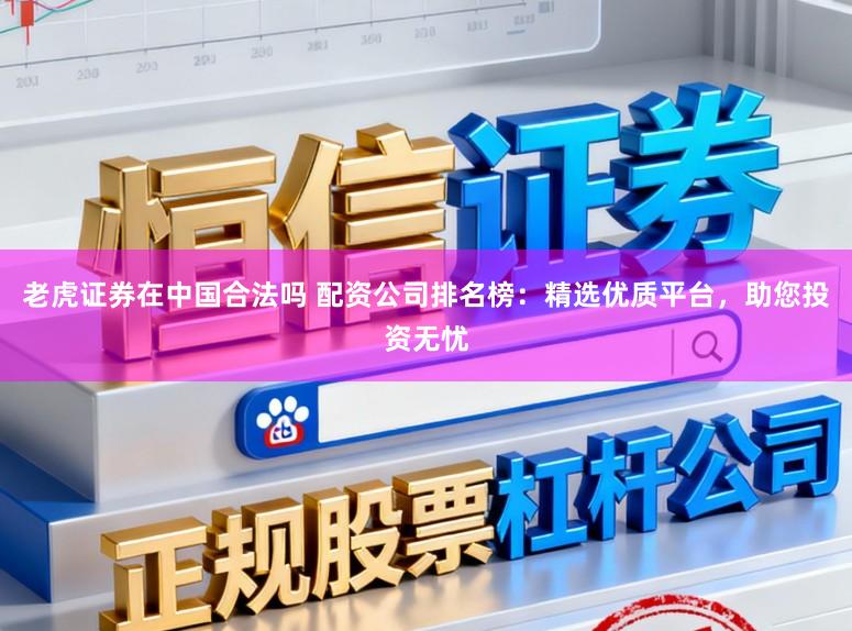 老虎证券在中国合法吗 配资公司排名榜：精选优质平台，助您投资无忧