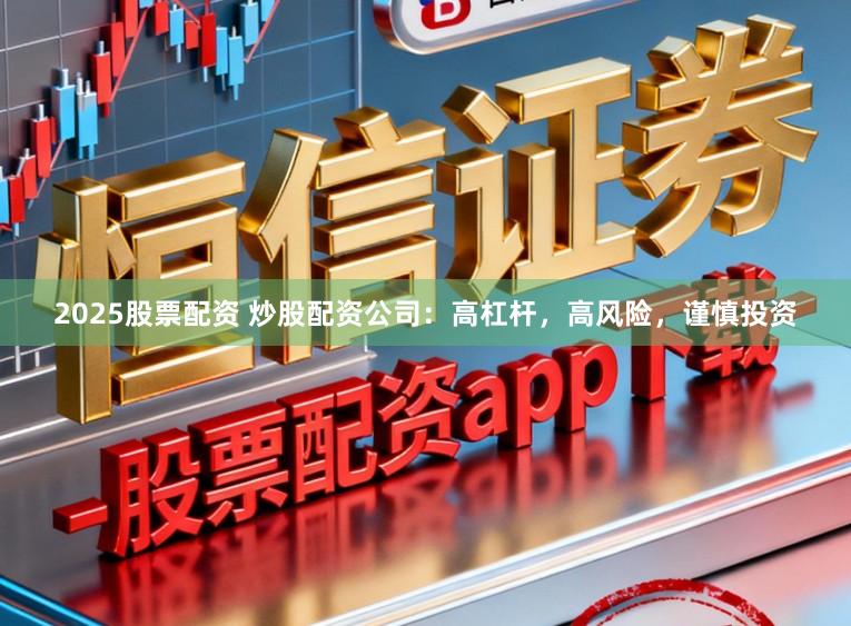 2025股票配资 炒股配资公司：高杠杆，高风险，谨慎投资